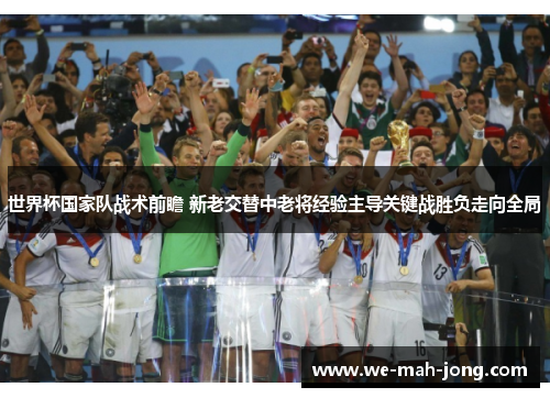 世界杯国家队战术前瞻 新老交替中老将经验主导关键战胜负走向全局 世界杯国家队战术前瞻 新老交替中老将经验主导关键战胜负走向全局