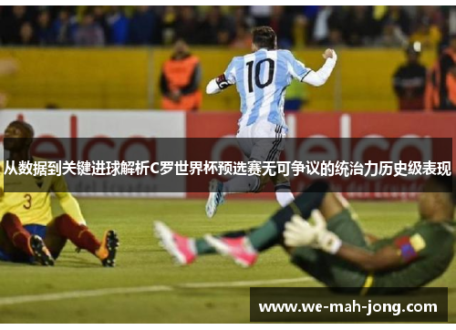 从数据到关键进球解析C罗世界杯预选赛无可争议的统治力历史级表现