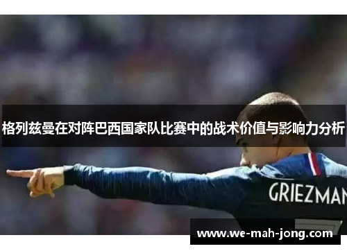 格列兹曼在对阵巴西国家队比赛中的战术价值与影响力分析 格列兹曼在对阵巴西国家队比赛中的战术价值与影响力分析