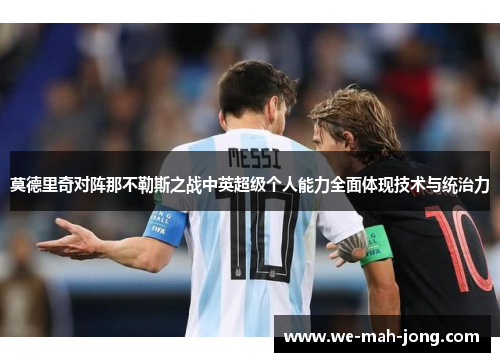 莫德里奇对阵那不勒斯之战中英超级个人能力全面体现技术与统治力 莫德里奇对阵那不勒斯之战中英超级个人能力全面体现技术与统治力