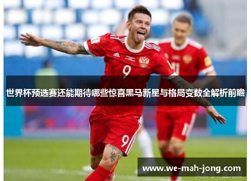世界杯预选赛还能期待哪些惊喜黑马新星与格局变数全解析前瞻 世界杯预选赛还能期待哪些惊喜黑马新星与格局变数全解析前瞻