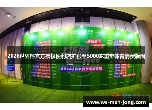 2026世界杯官方授权便利店扩张至5000家重塑体育消费版图 2026世界杯官方授权便利店扩张至5000家重塑体育消费版图
