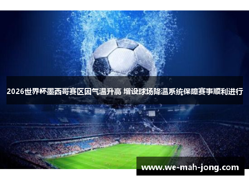 2026世界杯墨西哥赛区因气温升高 增设球场降温系统保障赛事顺利进行 2026世界杯墨西哥赛区因气温升高 增设球场降温系统保障赛事顺利进行