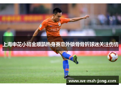 上海申花小将金顺凯热身赛意外锁骨骨折球迷关注伤情 上海申花小将金顺凯热身赛意外锁骨骨折球迷关注伤情