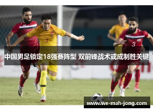 中国男足锁定18强赛阵型 双前锋战术或成制胜关键 中国男足锁定18强赛阵型 双前锋战术或成制胜关键