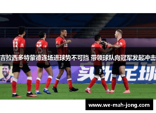 吉拉西多特蒙德连场进球势不可挡 带领球队向冠军发起冲击