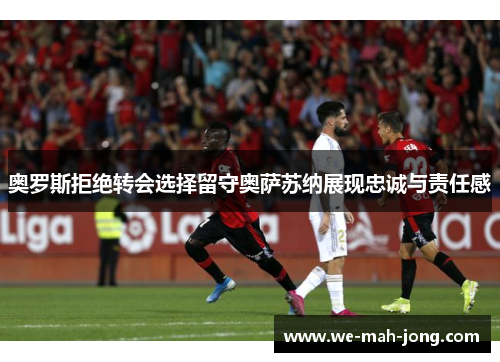 奥罗斯拒绝转会选择留守奥萨苏纳展现忠诚与责任感