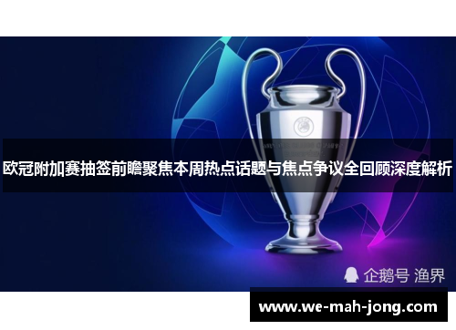 欧冠附加赛抽签前瞻聚焦本周热点话题与焦点争议全回顾深度解析 欧冠附加赛抽签前瞻聚焦本周热点话题与焦点争议全回顾深度解析