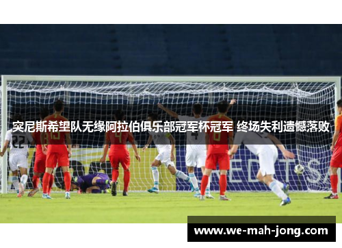 突尼斯希望队无缘阿拉伯俱乐部冠军杯冠军 终场失利遗憾落败 突尼斯希望队无缘阿拉伯俱乐部冠军杯冠军 终场失利遗憾落败