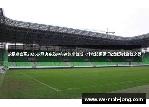 欧足联官宣2026欧冠决赛落户布达佩斯普斯卡什竞技场见证欧洲足球巅峰之战 欧足联官宣2026欧冠决赛落户布达佩斯普斯卡什竞技场见证欧洲足球巅峰之战