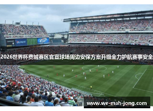 2026世界杯费城赛区官宣球场周边安保方案升级全力护航赛事安全 2026世界杯费城赛区官宣球场周边安保方案升级全力护航赛事安全