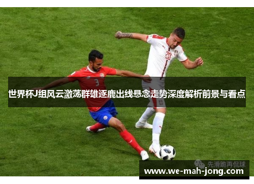 世界杯J组风云激荡群雄逐鹿出线悬念走势深度解析前景与看点 世界杯J组风云激荡群雄逐鹿出线悬念走势深度解析前景与看点