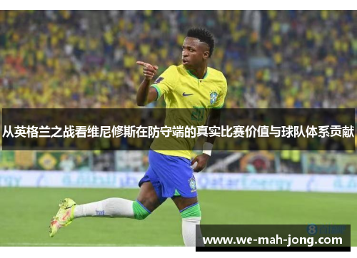 从英格兰之战看维尼修斯在防守端的真实比赛价值与球队体系贡献