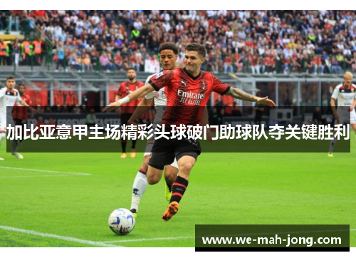 加比亚意甲主场精彩头球破门助球队夺关键胜利 加比亚意甲主场精彩头球破门助球队夺关键胜利