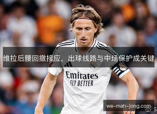 维拉后腰回撤接应，出球线路与中场保护成关键