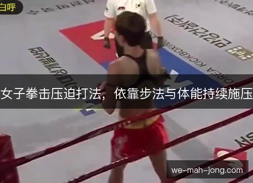 女子拳击压迫打法，依靠步法与体能持续施压